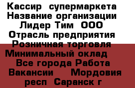 Кассир  супермаркета › Название организации ­ Лидер Тим, ООО › Отрасль предприятия ­ Розничная торговля › Минимальный оклад ­ 1 - Все города Работа » Вакансии   . Мордовия респ.,Саранск г.